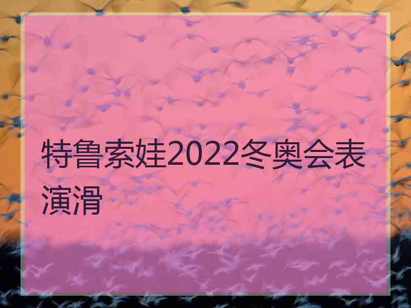 特鲁索娃2022冬奥会表演滑