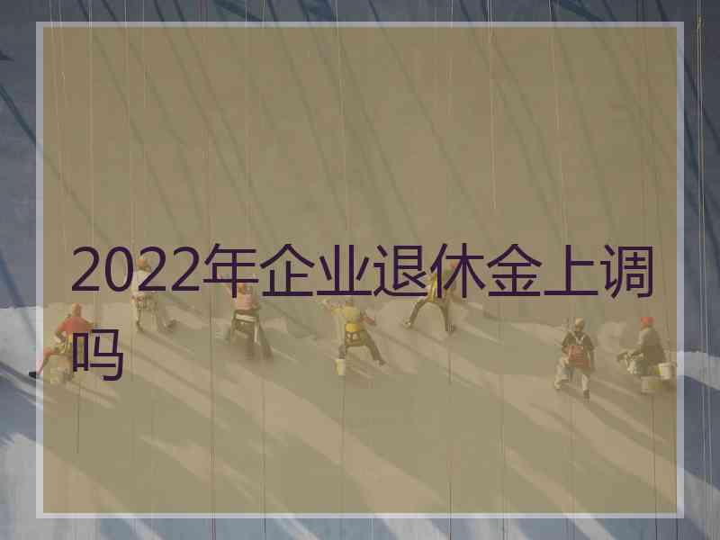 2022年企业退休金上调吗