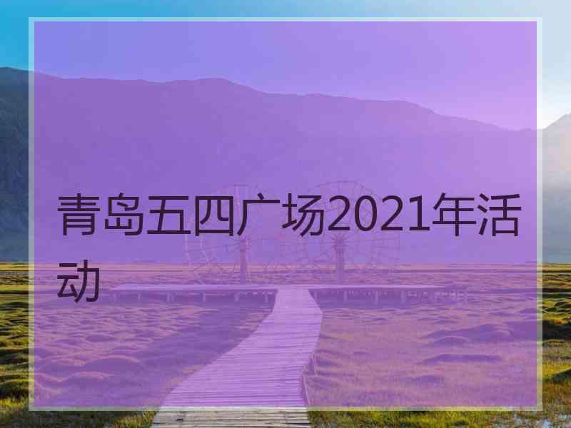 青岛五四广场2021年活动