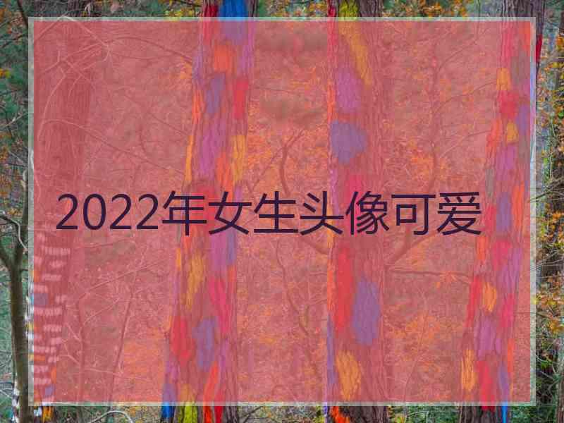 2022年女生头像可爱