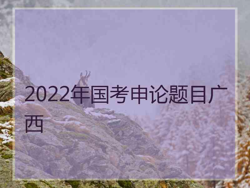 2022年国考申论题目广西