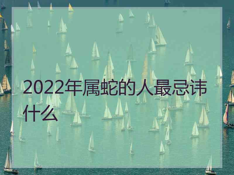 2022年属蛇的人最忌讳什么