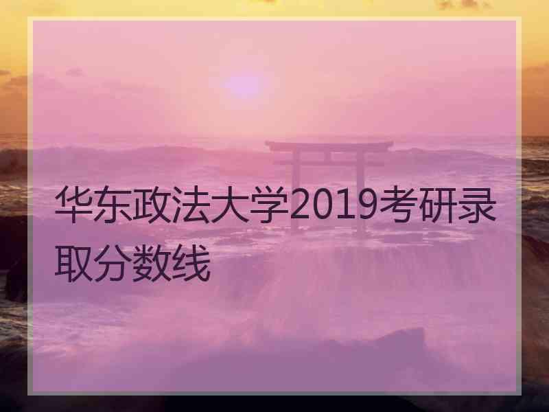 华东政法大学2019考研录取分数线