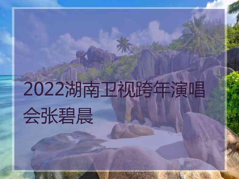 2022湖南卫视跨年演唱会张碧晨