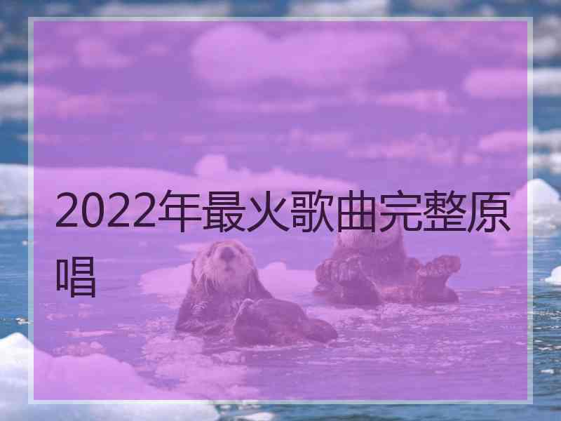 2022年最火歌曲完整原唱