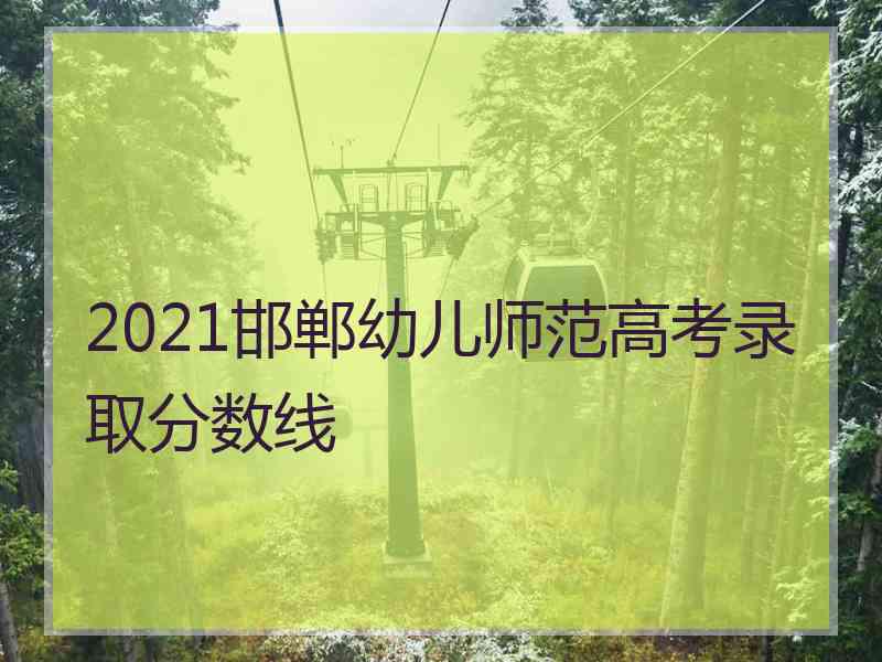 2021邯郸幼儿师范高考录取分数线