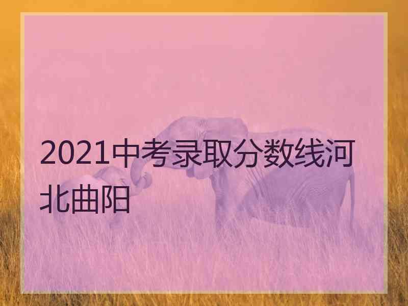 2021中考录取分数线河北曲阳