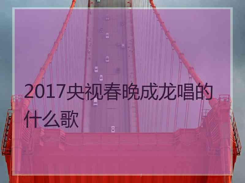 2017央视春晚成龙唱的什么歌