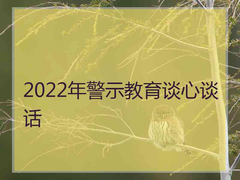 2022年警示教育谈心谈话