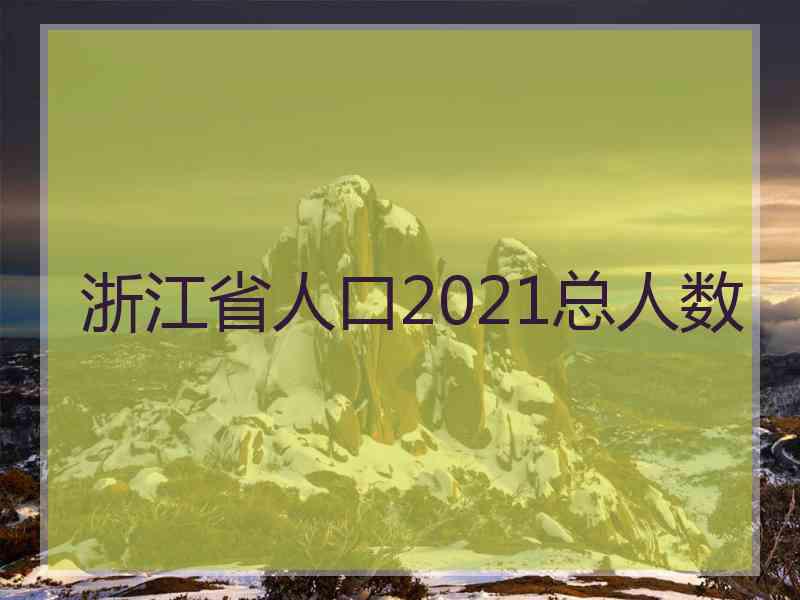 浙江省人口2021总人数