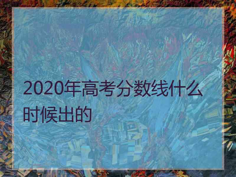 2020年高考分数线什么时候出的