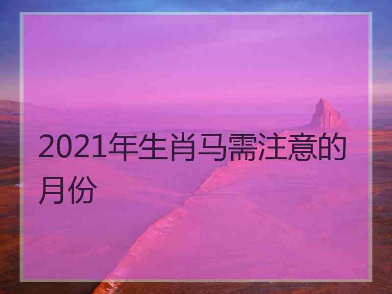 2021年生肖马需注意的月份