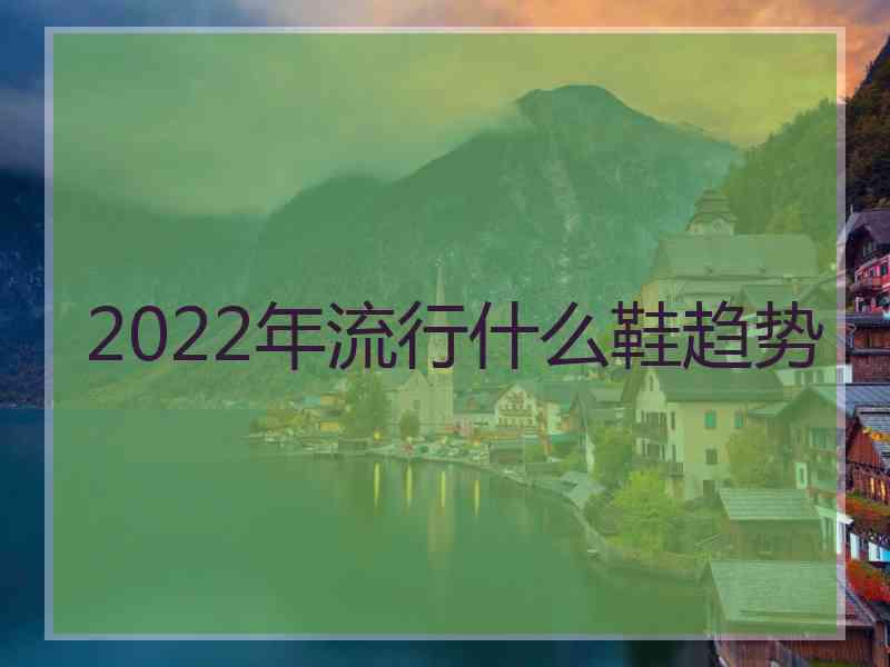 2022年流行什么鞋趋势