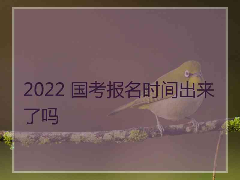 2022 国考报名时间出来了吗