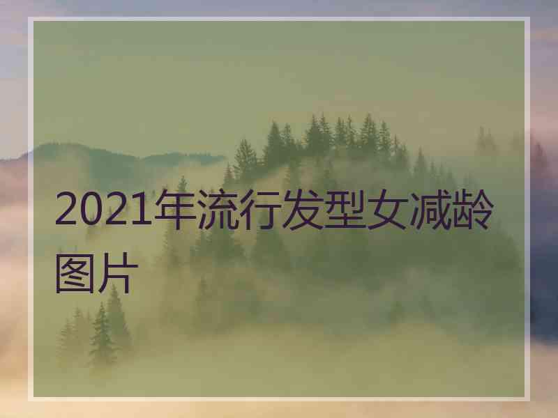 2021年流行发型女减龄图片