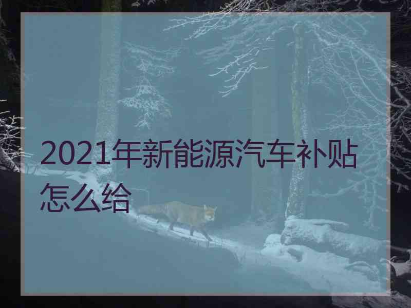 2021年新能源汽车补贴怎么给