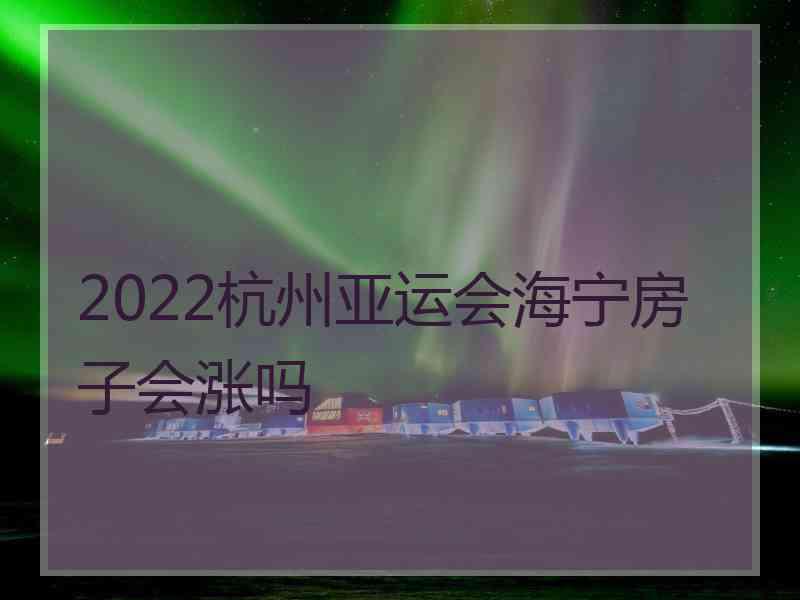 2022杭州亚运会海宁房子会涨吗