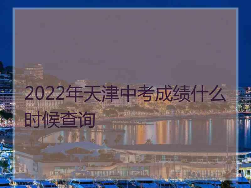 2022年天津中考成绩什么时候查询