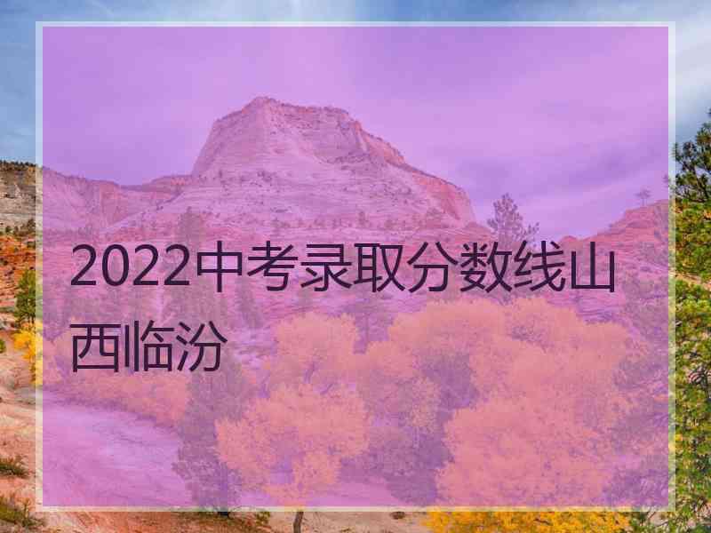 2022中考录取分数线山西临汾