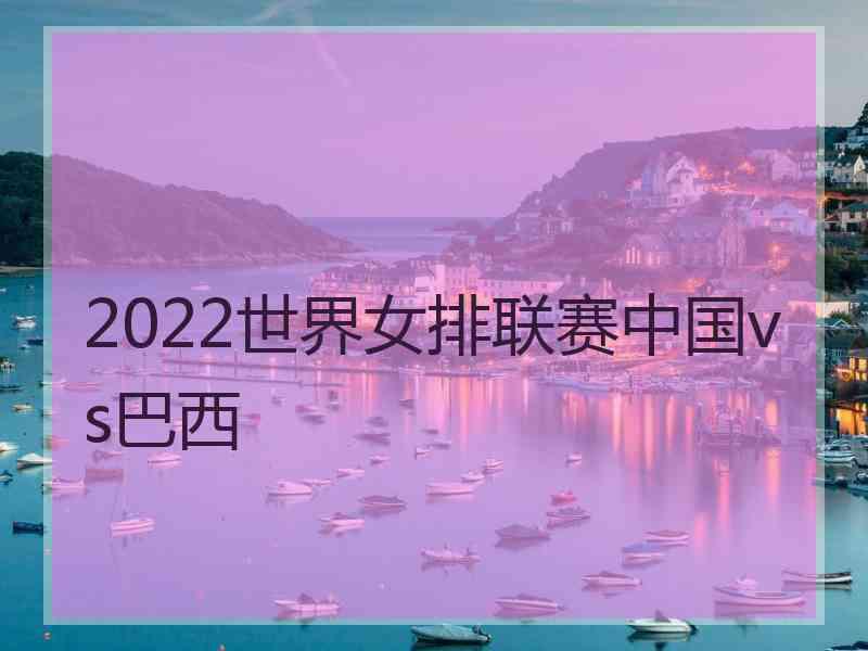 2022世界女排联赛中国vs巴西