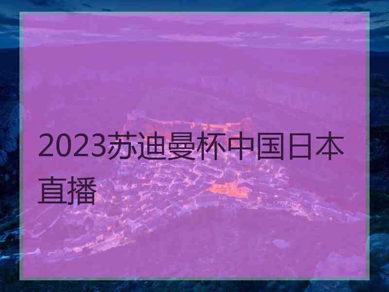 2023苏迪曼杯中国日本直播