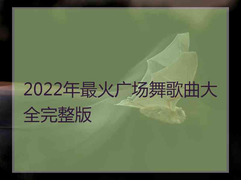 2022年最火广场舞歌曲大全完整版