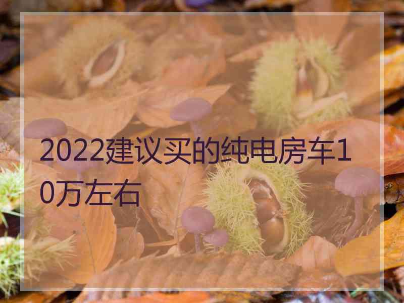 2022建议买的纯电房车10万左右