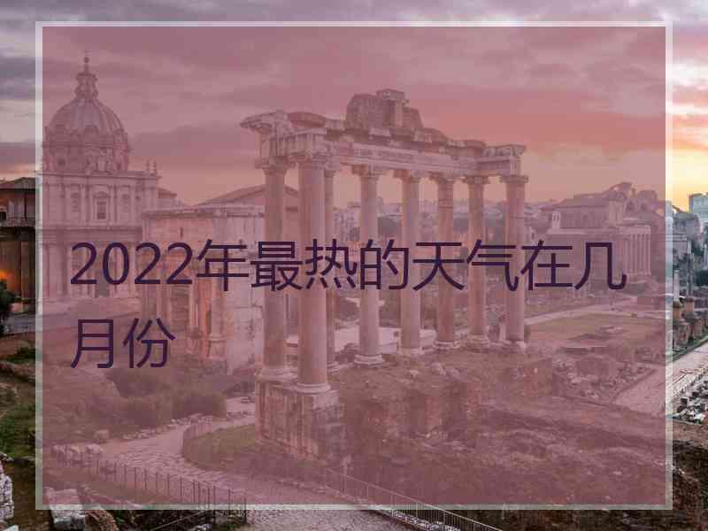 2022年最热的天气在几月份