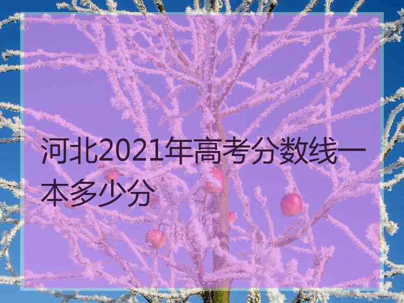 河北2021年高考分数线一本多少分