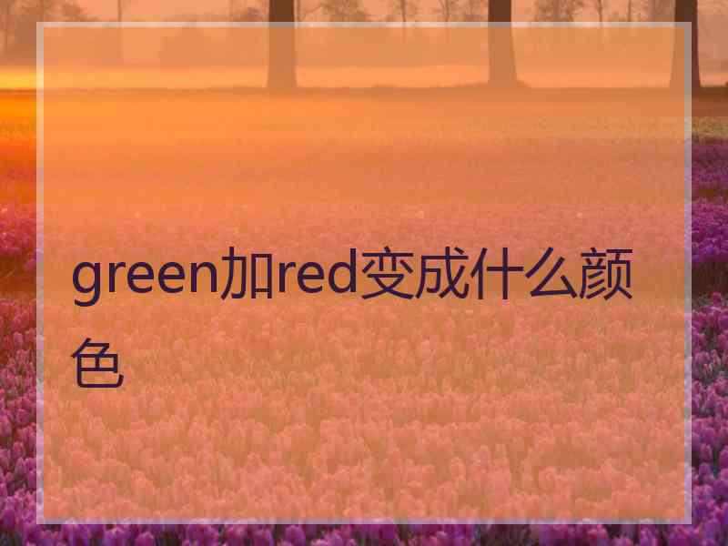 green加red变成什么颜色