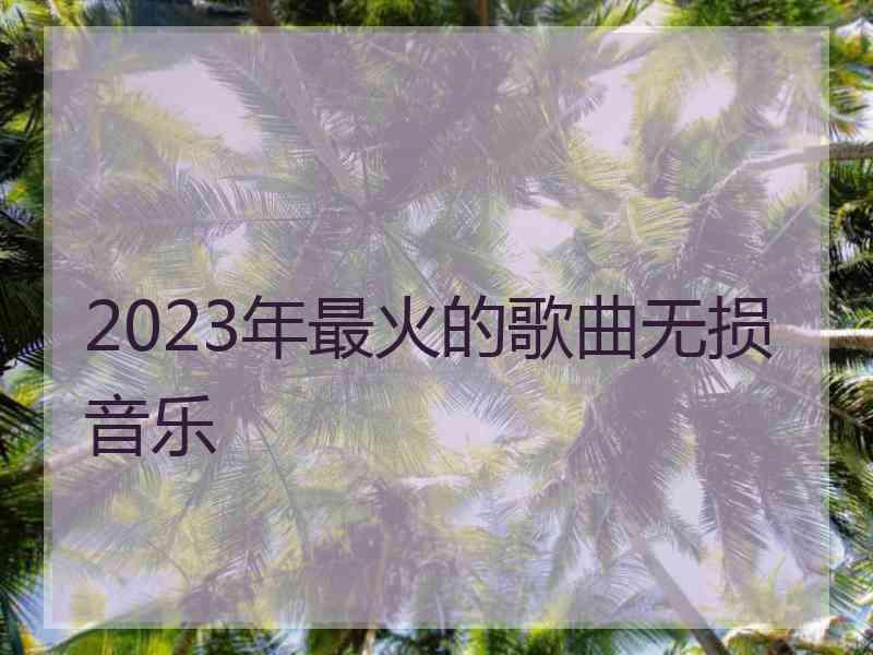 2023年最火的歌曲无损音乐