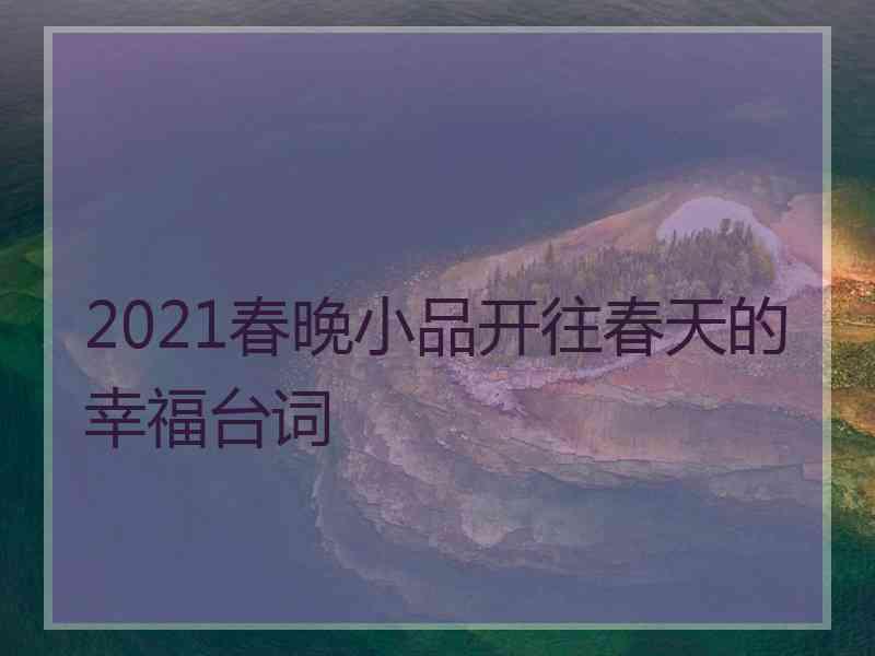 2021春晚小品开往春天的幸福台词