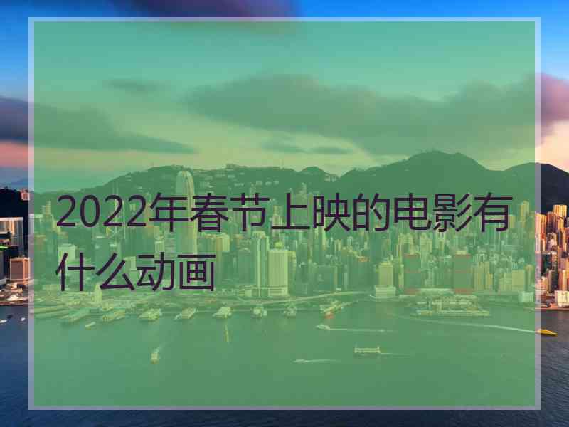 2022年春节上映的电影有什么动画