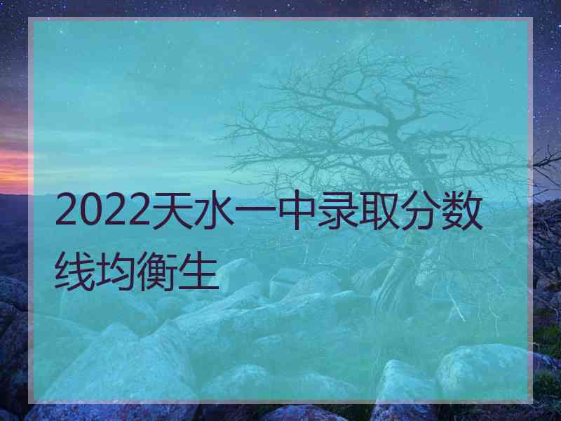 2022天水一中录取分数线均衡生