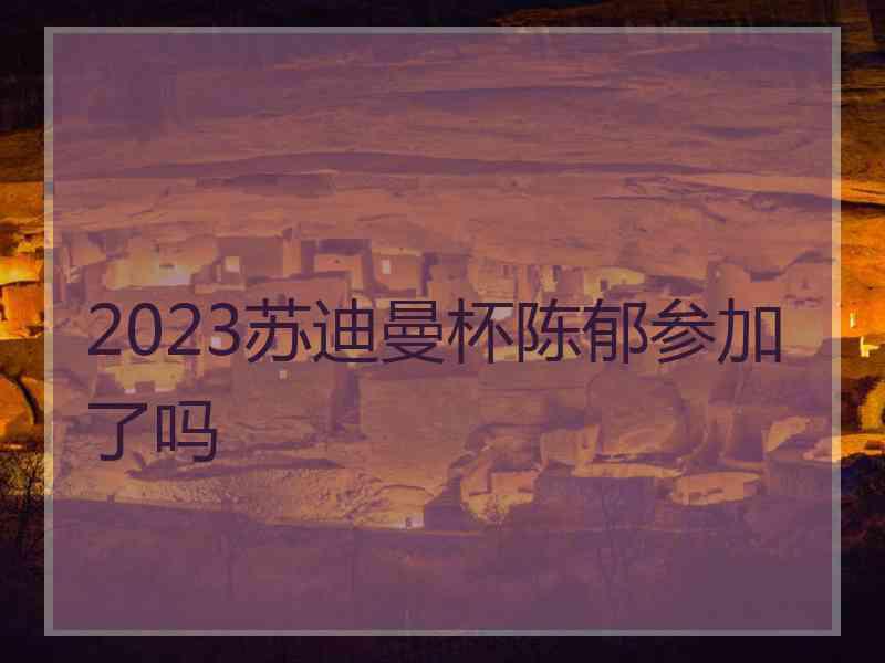 2023苏迪曼杯陈郁参加了吗