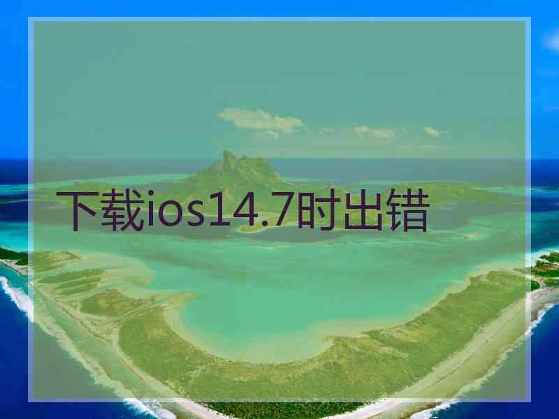 下载ios14.7时出错