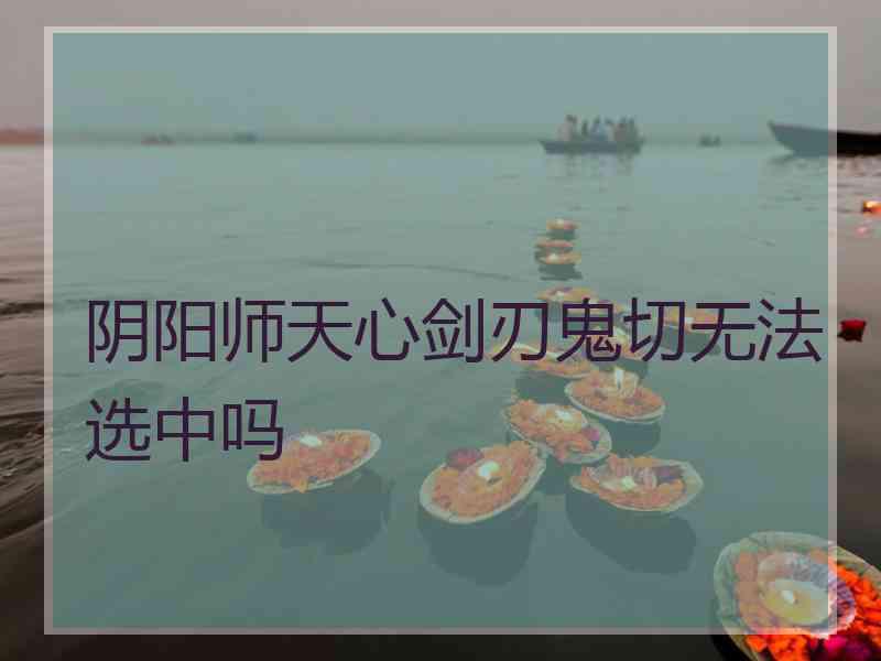 阴阳师天心剑刃鬼切无法选中吗