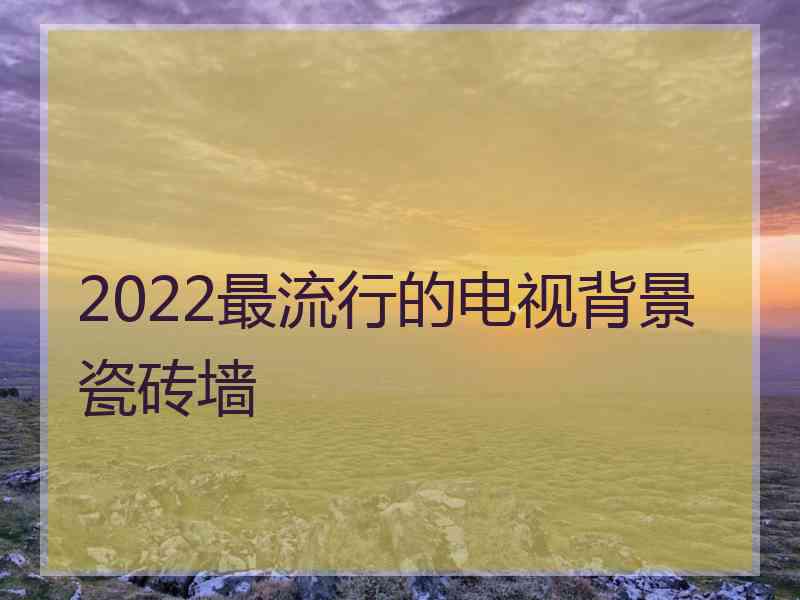 2022最流行的电视背景瓷砖墙