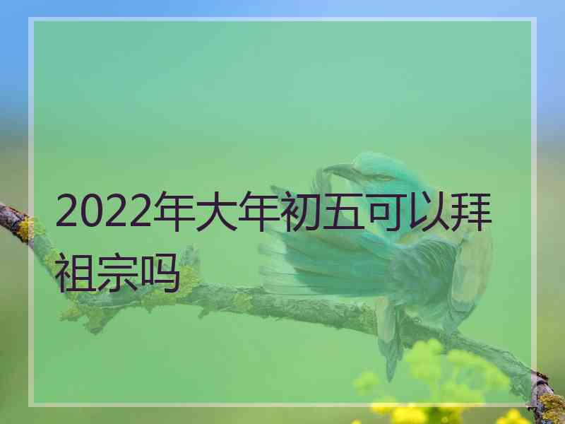 2022年大年初五可以拜祖宗吗