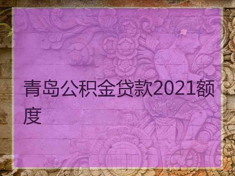 青岛公积金贷款2021额度