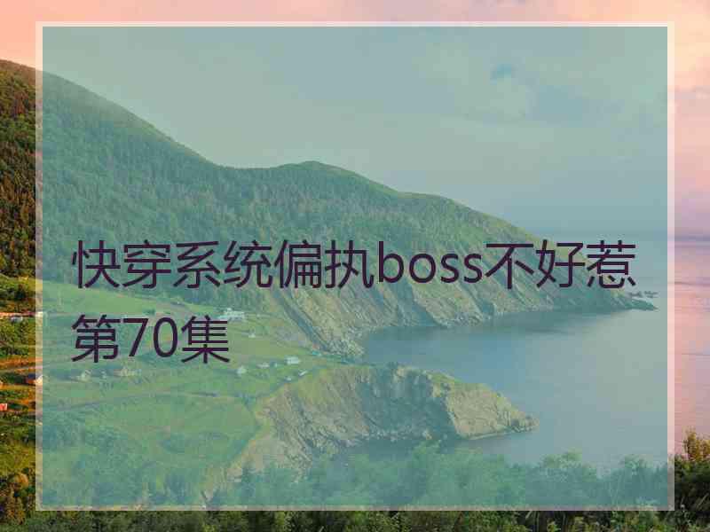 快穿系统偏执boss不好惹第70集