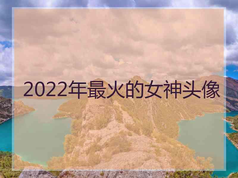 2022年最火的女神头像