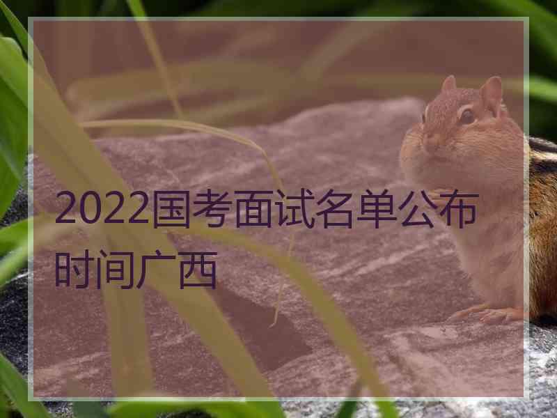 2022国考面试名单公布时间广西