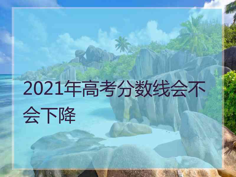 2021年高考分数线会不会下降