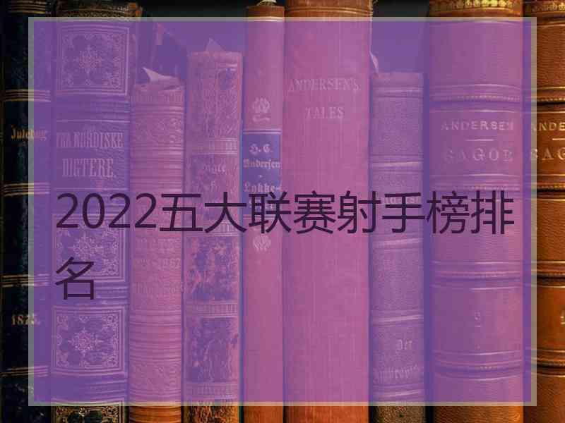 2022五大联赛射手榜排名