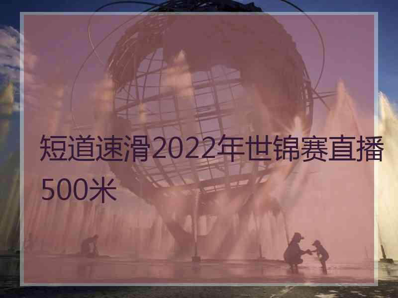 短道速滑2022年世锦赛直播500米