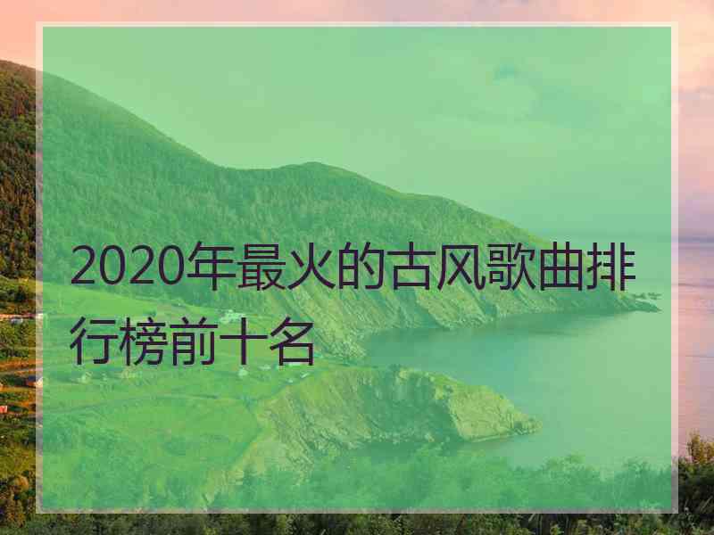 2020年最火的古风歌曲排行榜前十名