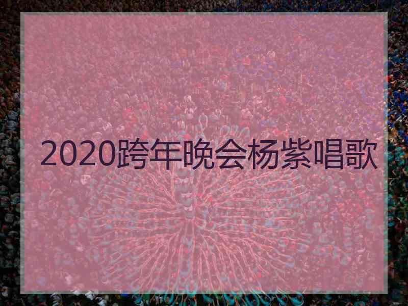 2020跨年晚会杨紫唱歌