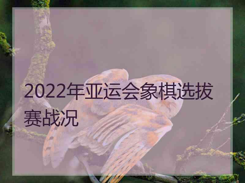 2022年亚运会象棋选拔赛战况