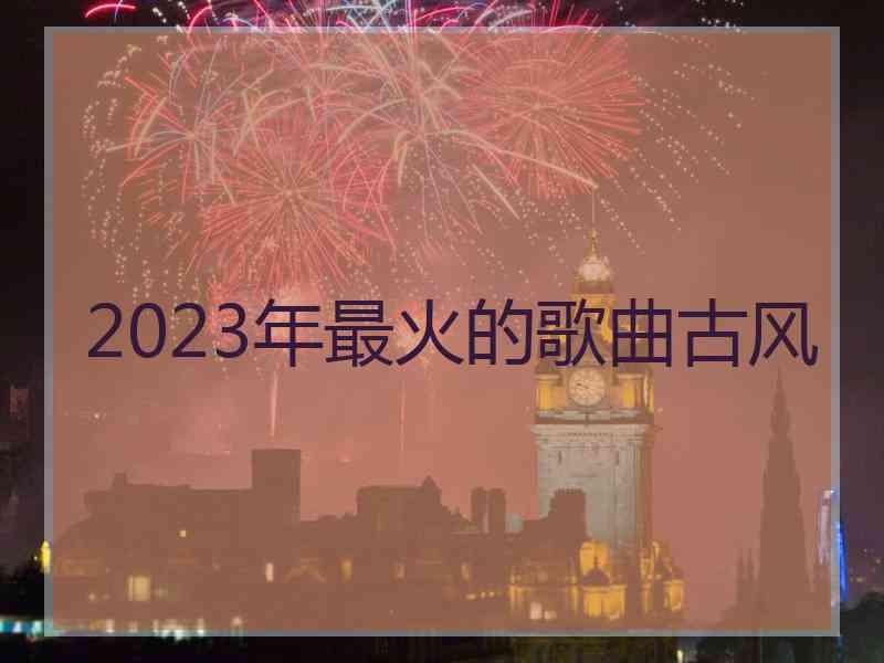 2023年最火的歌曲古风